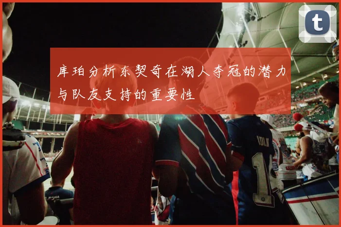 库珀分析东契奇在湖人夺冠的潜力与队友支持的重要性