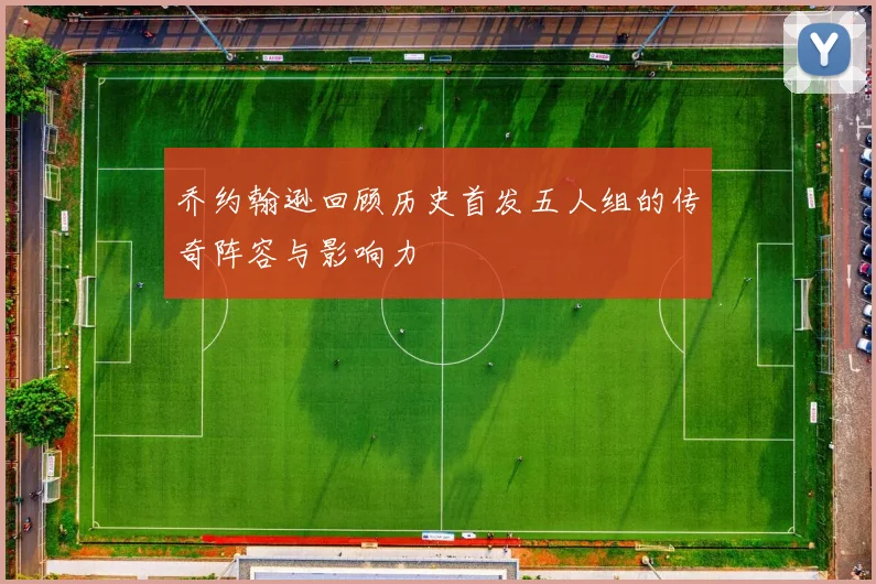 乔约翰逊回顾历史首发五人组的传奇阵容与影响力