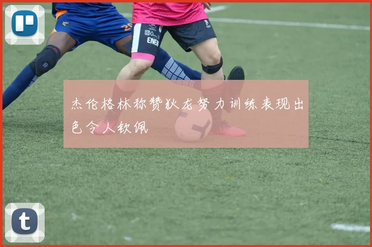 杰伦格林称赞狄龙努力训练表现出色令人钦佩