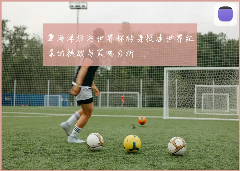 覃海洋短池世界杯转身提速世界纪录的挑战与策略分析