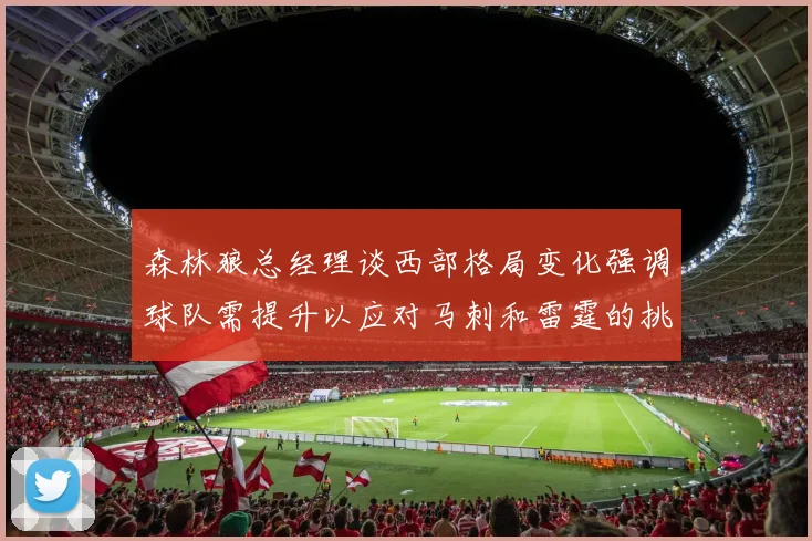 森林狼总经理谈西部格局变化强调球队需提升以应对马刺和雷霆的挑战
