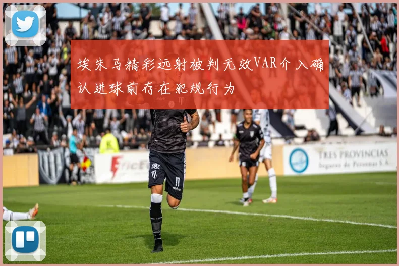 埃朱马精彩远射被判无效VAR介入确认进球前存在犯规行为
