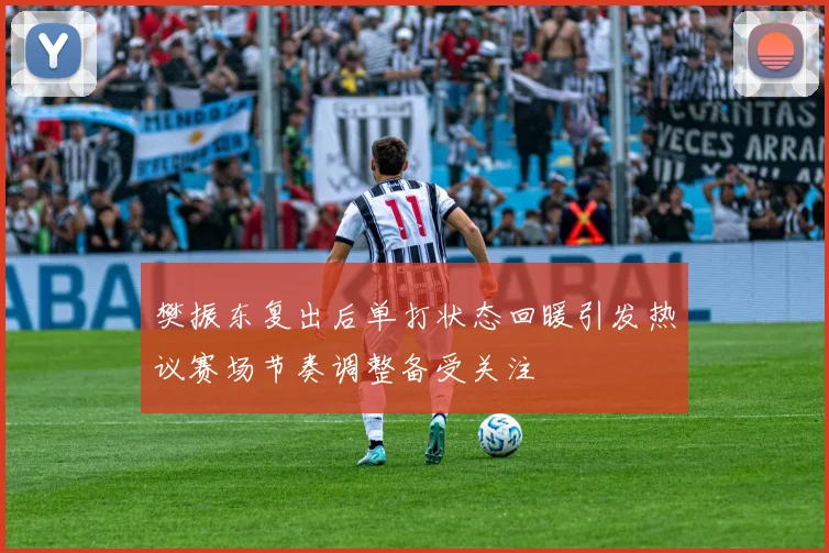 樊振东复出后单打状态回暖引发热议赛场节奏调整备受关注
