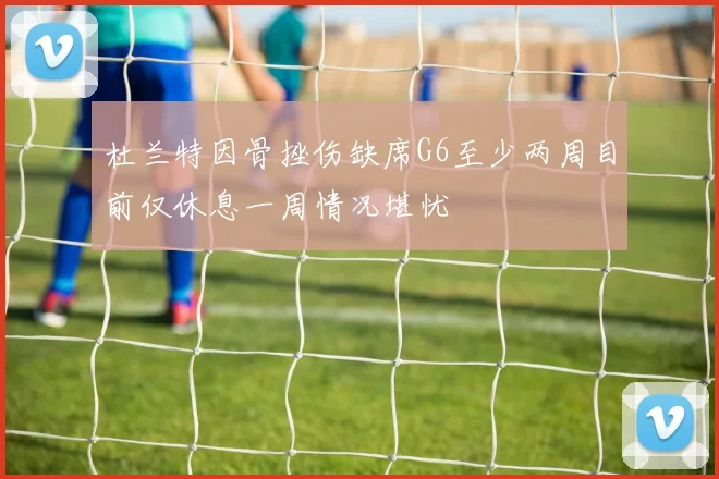 杜兰特因骨挫伤缺席G6至少两周目前仅休息一周情况堪忧