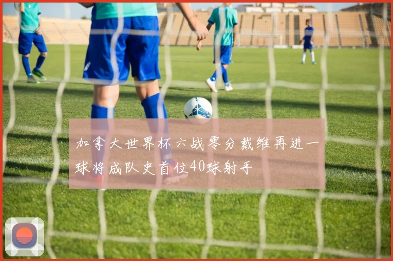 加拿大世界杯六战零分戴维再进一球将成队史首位40球射手