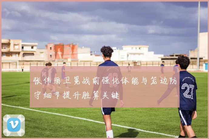 张伟丽卫冕战前强化体能与笼边防守细节提升胜算关键