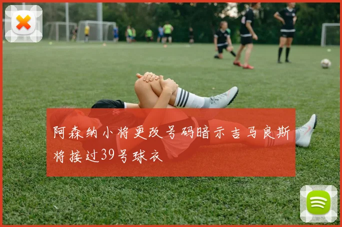 阿森纳小将更改号码暗示吉马良斯将接过39号球衣