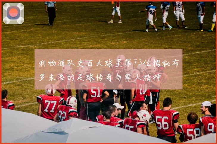 利物浦队史百大球星第73位揭秘布罗米洛的足球传奇与军人精神
