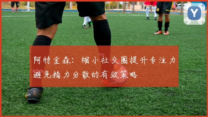 阿特金森：缩小社交圈提升专注力避免精力分散的有效策略