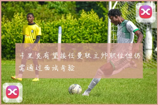 卡里克有望接任曼联主帅职位但仍需通过面试考验