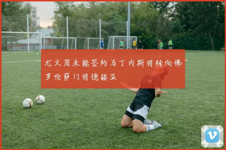 尤文若未能签约马丁内斯将转向佛罗伦萨门将德赫亚