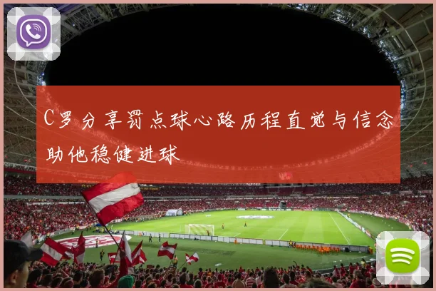 C罗分享罚点球心路历程直觉与信念助他稳健进球