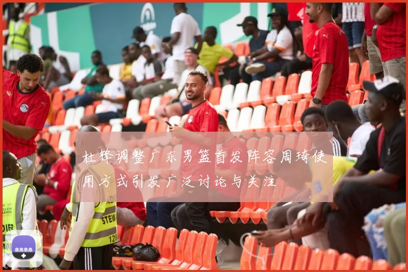 杜锋调整广东男篮首发阵容周琦使用方式引发广泛讨论与关注