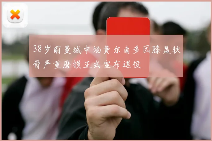 38岁前曼城中场费尔南多因膝盖软骨严重磨损正式宣布退役