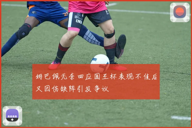 姆巴佩无奈回应国王杯表现不佳后又因伤缺阵引发争议