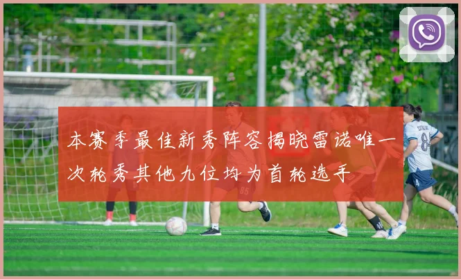 本赛季最佳新秀阵容揭晓雷诺唯一次轮秀其他九位均为首轮选手