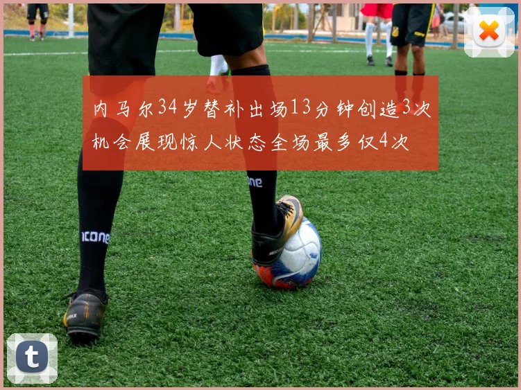 内马尔34岁替补出场13分钟创造3次机会展现惊人状态全场最多仅4次
