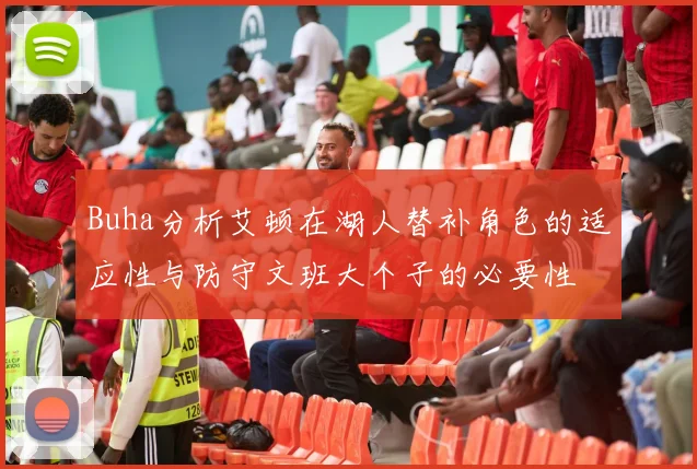 Buha分析艾顿在湖人替补角色的适应性与防守文班大个子的必要性