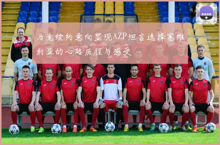 马竞续约意向显现AZP坦言选择塞维利亚的心路历程与感受