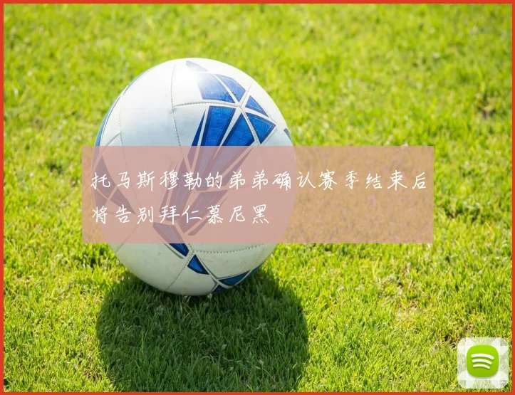托马斯穆勒的弟弟确认赛季结束后将告别拜仁慕尼黑
