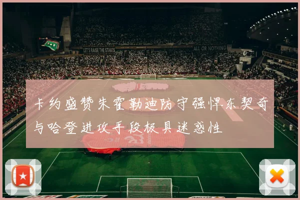 卡约盛赞朱霍勒迪防守强悍东契奇与哈登进攻手段极具迷惑性