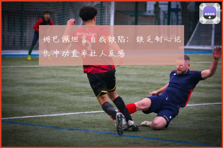 姆巴佩坦言自我缺陷：缺乏耐心记仇冲动直率让人反感