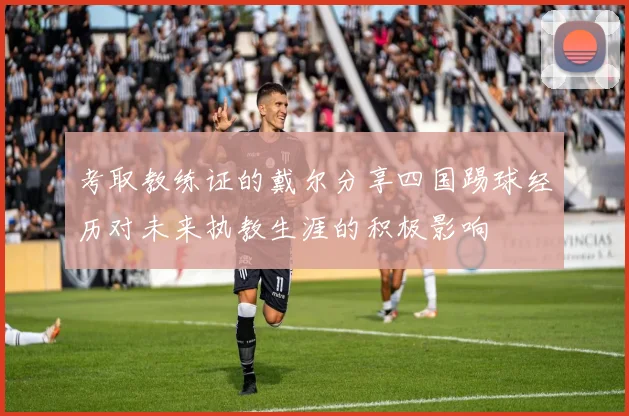 考取教练证的戴尔分享四国踢球经历对未来执教生涯的积极影响