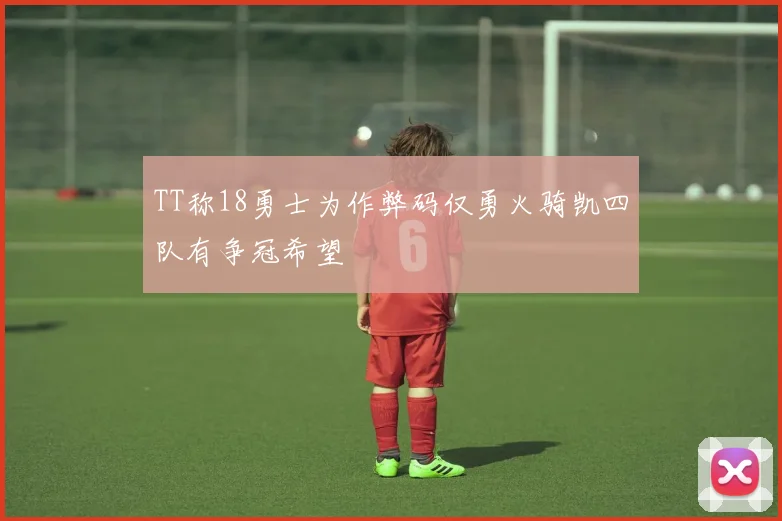 TT称18勇士为作弊码仅勇火骑凯四队有争冠希望