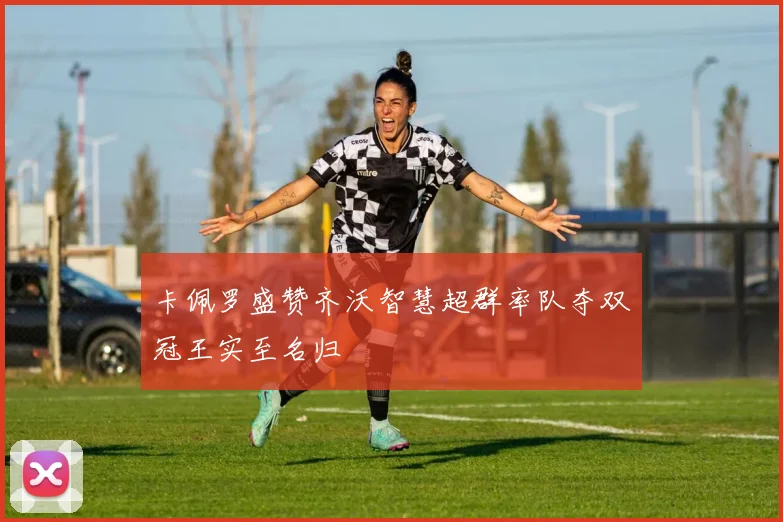 卡佩罗盛赞齐沃智慧超群率队夺双冠王实至名归