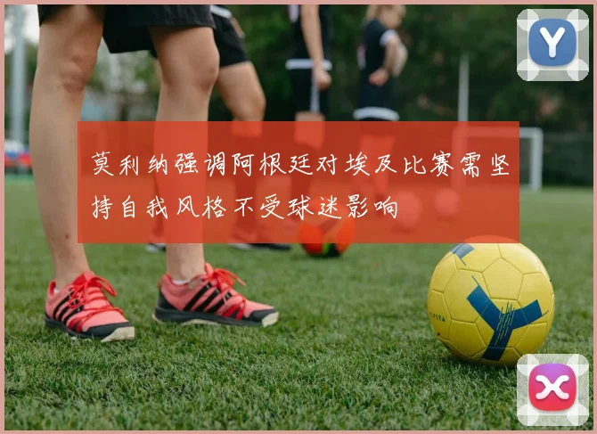 莫利纳强调阿根廷对埃及比赛需坚持自我风格不受球迷影响