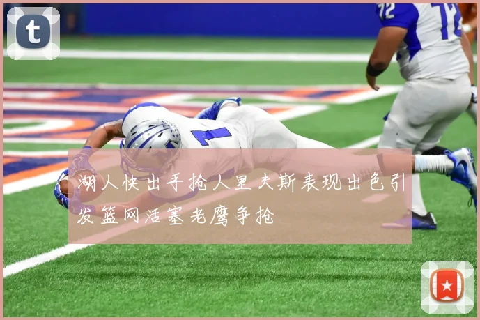 湖人快出手抢人里夫斯表现出色引发篮网活塞老鹰争抢