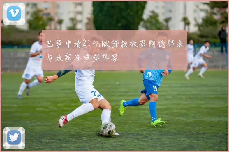 巴萨申请21亿欧贷款欲签阿德耶米与坎塞洛重塑阵容