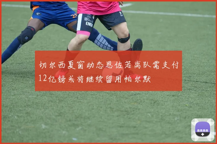 切尔西夏窗动态恩佐若离队需支付12亿镑或将继续留用帕尔默