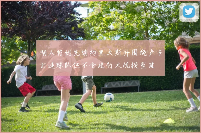 湖人将优先续约里夫斯并围绕卢卡打造球队但不会进行大规模重建