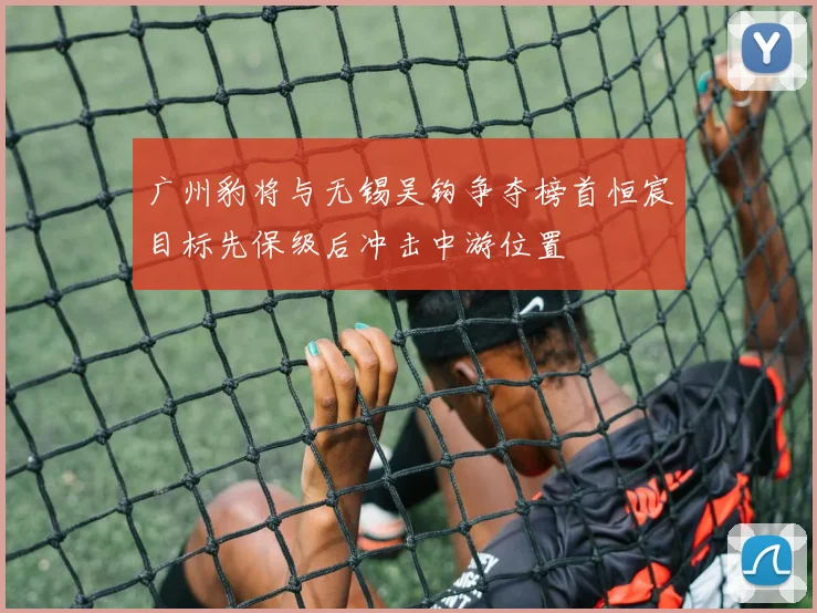 广州豹将与无锡吴钩争夺榜首恒宸目标先保级后冲击中游位置