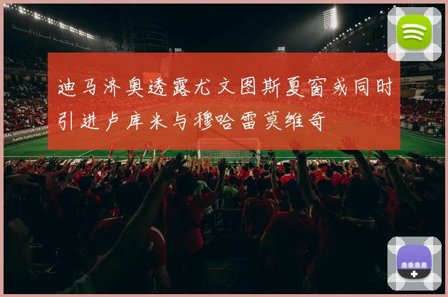 迪马济奥透露尤文图斯夏窗或同时引进卢库米与穆哈雷莫维奇