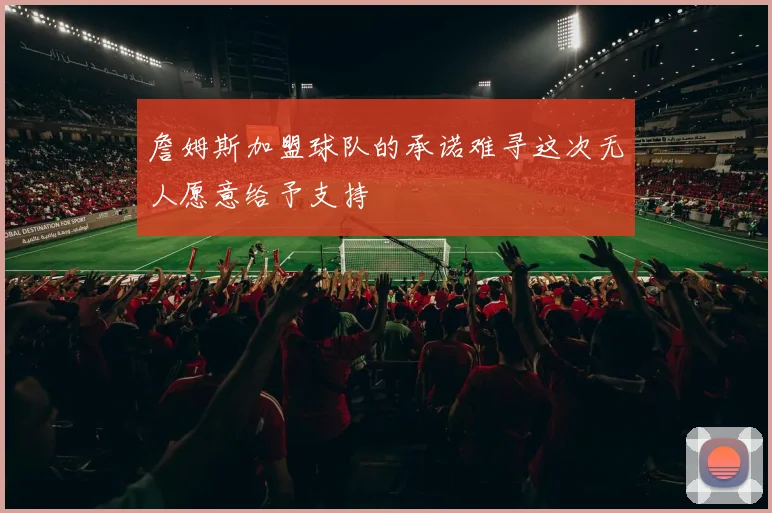 詹姆斯加盟球队的承诺难寻这次无人愿意给予支持