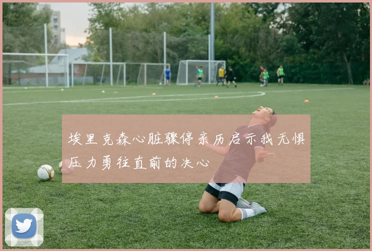 埃里克森心脏骤停亲历启示我无惧压力勇往直前的决心