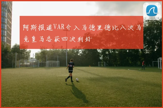 阿斯报道VAR介入马德里德比八次马竞皇马各获四次利好