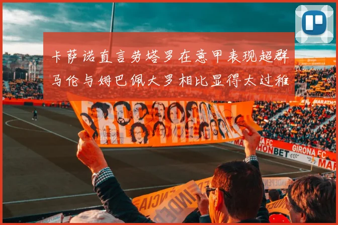 卡萨诺直言劳塔罗在意甲表现超群马伦与姆巴佩大罗相比显得太过稚嫩