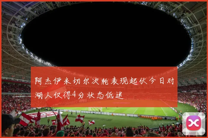 阿杰伊米切尔次轮表现起伏今日对湖人仅得4分状态低迷