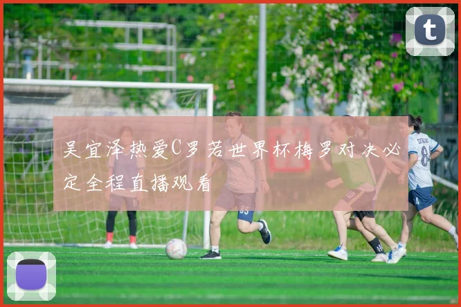 吴宜泽热爱C罗若世界杯梅罗对决必定全程直播观看